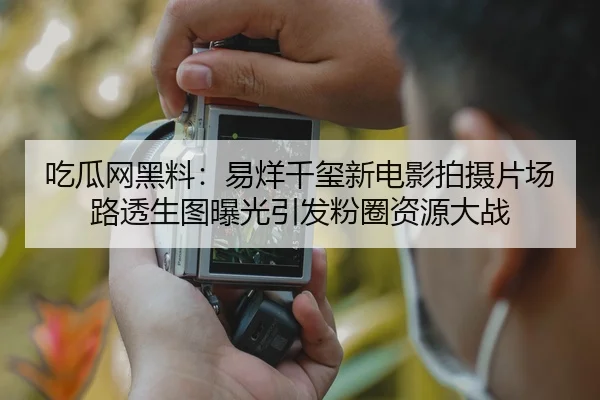 吃瓜网黑料：易烊千玺新电影拍摄片场路透生图曝光引发粉圈资源大战